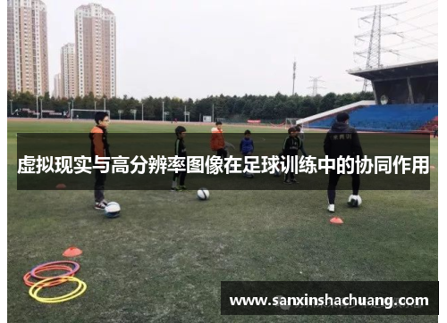 虚拟现实与高分辨率图像在足球训练中的协同作用